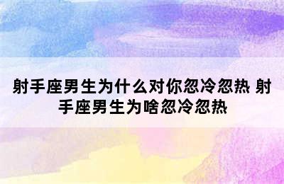 射手座男生为什么对你忽冷忽热 射手座男生为啥忽冷忽热